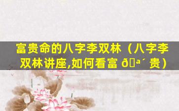 富贵命的八字李双林（八字李双林讲座,如何看富 🪴 贵）